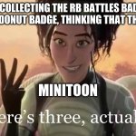 There’s Three Actually | PEOPLE COLLECTING THE RB BATTLES BADGE AND THE MAPLE DONUT BADGE, THINKING THAT THEY'RE DONE; MINITOON | image tagged in there s three actually | made w/ Imgflip meme maker