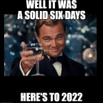 A Solid 6 days | WELL IT WAS A SOLID SIX DAYS; HERE'S TO 2022 | image tagged in cheers borders | made w/ Imgflip meme maker