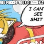 I can't see shit tails | WHEN YOU FORGET YOUR GLASSES AT HOME | image tagged in glasses,tails,sonic,i cant see shit,eggman is disappointed - sonic x,two buttons eggman | made w/ Imgflip meme maker
