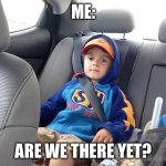 Backseat Kid | ME:; ARE WE THERE YET? | image tagged in backseat kid | made w/ Imgflip meme maker