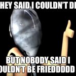 Would u rather die or be fried | THEY SAID I COULDN’T DIE; BUT NOBODY SAID I COULDN’T BE FRIEDDDDD :D | image tagged in minireena is fine,spoon | made w/ Imgflip meme maker