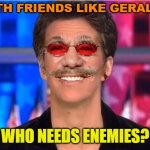With friends like Geraldo, who needs enemies? | WITH FRIENDS LIKE GERALDO; WHO NEEDS ENEMIES? | image tagged in rachel maddow geraldo | made w/ Imgflip meme maker