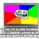 Computer | AS YOU TYPE IN YOUR PASSWORD, SEE IT SUDDENLY APPEAR IN THE USERNAME BOX. HAPPY TO INCONVENIENCE YOU. | image tagged in computer,troll,password,annoying,username | made w/ Imgflip meme maker