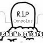 No consolas today! | Consolas; I'M USING IMPACT FONT NOW | image tagged in asdfmovie r i p,consolas,impact,font | made w/ Imgflip meme maker