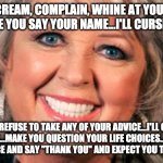 Creepy Paula Deen | I'LL SCREAM, COMPLAIN, WHINE AT YOU FROM THE MINUTE YOU SAY YOUR NAME...I'LL CURSE YOU OUT... I'LL REFUSE TO TAKE ANY OF YOUR ADVICE...I'LL CALL YOU NAMES...MAKE YOU QUESTION YOUR LIFE CHOICES...BUT AT THE END I'LL BE NICE AND SAY "THANK YOU" AND EXPECT YOU TO BE JUST FINE | image tagged in creepy paula deen,customer service,call center,call center rep,annoying customers | made w/ Imgflip meme maker