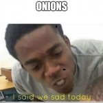 I said we sad today | ONIONS | image tagged in i said we sad today | made w/ Imgflip meme maker
