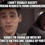 Friend requests | I DON’T USUALLY ACCEPT FRIEND REQUESTS FROM COWORKERS; BUUUT I’M GONNA GO WITH MY INSTINCTS ON THIS ONE, SADDLE UP PARTNER | image tagged in dumb and dumber instincts | made w/ Imgflip meme maker