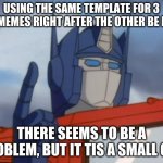 :) | USING THE SAME TEMPLATE FOR 3 DIF MEMES RIGHT AFTER THE OTHER BE LIKE:; THERE SEEMS TO BE A PROBLEM, BUT IT TIS A SMALL ONE | image tagged in optimus prime | made w/ Imgflip meme maker