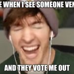 low quality albert screaming | ME WHEN I SEE SOMEONE VENT; AND THEY VOTE ME OUT | image tagged in low quality albert screaming | made w/ Imgflip meme maker