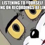 Disgusted Tom | LISTENING TO YOURSELF SING ON RECORDINGS BE LIKE: | image tagged in disgusted tom | made w/ Imgflip meme maker