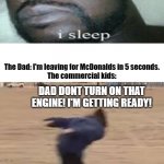 MEME | The Dad: Lets go the baseball game starts today.
The commercial kids kids:; The Dad: I'm leaving for McDonalds in 5 seconds.
The commercial kids:; DAD DONT TURN ON THAT ENGINE! I'M GETTING READY! | image tagged in area 51 runner | made w/ Imgflip meme maker