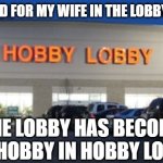 Hobby Lobby | I'VE WAITED FOR MY WIFE IN THE LOBBY SO MUCH; THE LOBBY HAS BECOME MY HOBBY IN HOBBY LOBBY | image tagged in hobby lobby | made w/ Imgflip meme maker
