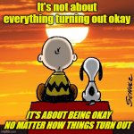 Charlie Brown and Snoopy | It's not about everything turning out okay; IT'S ABOUT BEING OKAY NO MATTER HOW THINGS TURN OUT | image tagged in charlie brown and snoopy | made w/ Imgflip meme maker