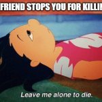 ;;-; | WHEN YOUR FRIEND STOPS YOU FOR KILLING YOURSELF; WHY ME | image tagged in leave me alone to die lilo | made w/ Imgflip meme maker