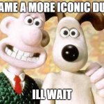 (btw you cant :) | NAME A MORE ICONIC DUO; ILL WAIT | image tagged in wallace and gromit,name a more iconic duo,you cant | made w/ Imgflip meme maker