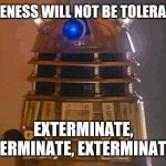 Daleks hate rudeness! | RUDENESS WILL NOT BE TOLERATED! EXTERMINATE, EXTERMINATE, EXTERMINATE!!! | image tagged in dalek | made w/ Imgflip meme maker