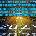 New Year | YOUR FREE SEVEN DAY TRIAL OF 2021 HAS EXPIRED AND THE PRODUCT IS NOW NON-REFUNDABLE; PLEASE NOTE YOUR SUBSCRIPTION CANNOT BE TRANSFERRED AND CANCELLATION OPTIONS ARE AVAILABLE ON END-USER ACCESS ONLY. THANK YOU. | image tagged in new year | made w/ Imgflip meme maker