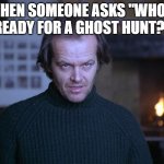 creepy look shining jack nicholson | WHEN SOMEONE ASKS "WHO'S READY FOR A GHOST HUNT?" | image tagged in creepy look shining jack nicholson,funny,creepy,ghosts | made w/ Imgflip meme maker
