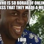Yea boi original | WHO IS SO BORAD OF ONLINE CLASS THAT THEY MADE A MEME; I DID | image tagged in yea boi original | made w/ Imgflip meme maker