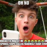 Morgz is an idiot | OH NO; MRBEAST IS MAD AT ME 😭😭😭😭😭😭(MY RESPONSE/COPS CALLED/DIARHEA/I HAVE COVID) | image tagged in morgz is an idiot,morgz,memes,mrbeast,bruh | made w/ Imgflip meme maker