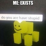 Do you are have stupid | ME: EXISTS | image tagged in do you are have stupid | made w/ Imgflip meme maker