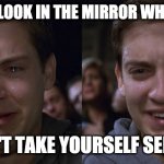 Toby Maguire Crying and Laughing | WHEN YOU LOOK IN THE MIRROR WHILE CRYING; AND CAN'T TAKE YOURSELF SERIOUSLY! | image tagged in toby maguire crying and laughing | made w/ Imgflip meme maker