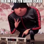 Gru | THIS IS THE EDGY 12 YEAR OLD IN YOU 7TH GRADE CLASS | image tagged in gru | made w/ Imgflip meme maker