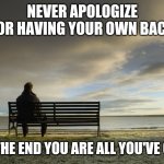 Alone | NEVER APOLOGIZE FOR HAVING YOUR OWN BACK; IN THE END YOU ARE ALL YOU'VE GOT | image tagged in alone | made w/ Imgflip meme maker