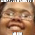 Really Nigguhh | WHEN YOU SEE A BIG BUTT; ME LIKE | image tagged in really nigguhh | made w/ Imgflip meme maker