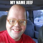 Big headed geek | MY NAME JEEF | image tagged in big headed geek | made w/ Imgflip meme maker