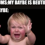 Bayby pls | MUMS:MY BAYBE IS BEUTIFUL; BAYBE: | image tagged in bayby pls | made w/ Imgflip meme maker