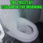 . | THE TOILET AT 1:36 AM IN THE MORNING | image tagged in cold toilet | made w/ Imgflip meme maker