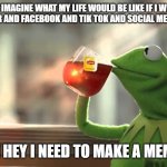 I am a hypocritical frog. | I CAN'T IMAGINE WHAT MY LIFE WOULD BE LIKE IF I WORRIED ABOUT TWITTER AND FACEBOOK AND TIK TOK AND SOCIAL MEDIA IN GENERAL. OH HEY I NEED TO MAKE A MEME! | image tagged in work hard | made w/ Imgflip meme maker