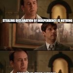 Steal the Declaration of Independence | STEALING DECLARATION OF INDEPENDENCE IS NOTHING; WATCH THE NEWS | image tagged in steal the declaration of independence | made w/ Imgflip meme maker