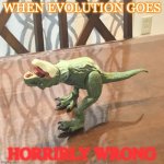 This is my brothers oty and he just realized he can deform it. | WHEN EVOLUTION GOES; HORRIBLY WRONG | image tagged in deformed toy t-rex,fun | made w/ Imgflip meme maker