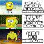 Increasingly buffed spongebob | GWEN IN TOTAL DRAMA REVENGE OF THE ISLAND AND TOTAL DRAMA ACTION; GWEN IN TOTAL DRAMA WORLD TOUR AND TOTAL DRAMA ALL STARS; GWEN IN TOTAL DRAMA ISLAND | image tagged in increasingly buffed spongebob | made w/ Imgflip meme maker