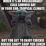 Chickie nuggie soupy soup | WHEN IT’S AN UNSEASONABLY COLD SUMMER DAY IN YOUR SUB-TROPICAL CLIMATE; BUT YOU GET TO ENJOY CHICKIE NUGGIE SOUPY SOUP FOR LUNCH | image tagged in baby yoda coffee,chickie nuggie soupy soup,baby yoda,baby yoda tea,summer | made w/ Imgflip meme maker
