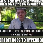 my disappointment is immeasurable and my day is ruined | ME WHEN I DONT GET A NEW TOY WHEN ME AND MOM WENT TO TOY R US TO BUY MY FRIEND A PRESENT:; ALL CREDIT GOES TO HYPERBOT162 | image tagged in my disappointment is immeasurable and my day is ruined | made w/ Imgflip meme maker