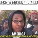 WW2 meme part something | JAPAN: ATTACK PEARL HARBOR; AMERICA: | image tagged in i'm about to end this man's whole career | made w/ Imgflip meme maker