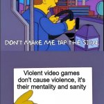 video games cause vi-"shut the frick up" | Violent video games don't cause violence, it's their mentality and sanity | image tagged in simpsons dont make me tap the sign | made w/ Imgflip meme maker