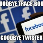 Goodbye Trace-book | GOODBYE TRACE-BOOK; GOODBYE TWISTER | image tagged in facebook,twitter,fake news | made w/ Imgflip meme maker