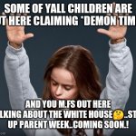 Jroc113 | SOME OF YALL CHILDREN ARE OUT HERE CLAIMING *DEMON TIME*.. AND YOU M.FS OUT HERE TALKING ABOUT THE WHITE HOUSE🤔..STEP UP PARENT WEEK..COMING SOON.! | image tagged in girl with hands up | made w/ Imgflip meme maker