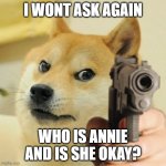 Doge Pointing Gun Meme Template | I WONT ASK AGAIN WHO IS ANNIE AND IS SHE OKAY? | image tagged in doge pointing gun meme template | made w/ Imgflip meme maker