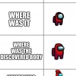 Increasingly Buff Red Crewmate | WHERE; WHERE WAS IT; WHERE WAS THE DISCOVERED BODY; WHERE WAS THE CORPSE THAT HAS BEEN REVEALED TO US? | image tagged in increasingly buff red crewmate | made w/ Imgflip meme maker