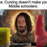 Pretty sure it doesn't | Anyone: Cursing doesn't make you cool.
Middle schoolers: | image tagged in pretty sure it doesn't,memes,middle school,funny | made w/ Imgflip meme maker