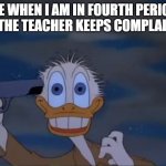 Donald Duck wants to die | ME WHEN I AM IN FOURTH PERIOD AND THE TEACHER KEEPS COMPLAINING | image tagged in donald duck wants to die | made w/ Imgflip meme maker
