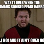 animal house germans | WAS IT OVER WHEN THE GERMANS BOMBED PEARL HARBOR? HELL NO! AND IT AIN'T OVER NOW! | image tagged in john belushi - animal house | made w/ Imgflip meme maker