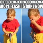 Crying kid with gun | GOOGLE IS UPDATE NOW SO THAT MEAN... ADOPE FLASH IS GONE NOW | image tagged in crying kid with gun | made w/ Imgflip meme maker