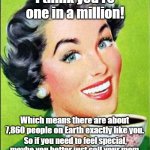 coffee time | I think you're one in a million! Which means there are about 7,860 people on Earth exactly like you. So if you need to feel special, maybe you better just call your mom. | image tagged in coffee time | made w/ Imgflip meme maker