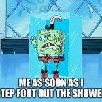 I'm not ready | ME AS SOON AS I STEP FOOT OUT THE SHOWER | image tagged in spongebob icecube | made w/ Imgflip meme maker
